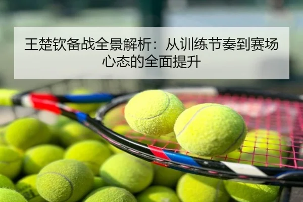 王楚钦备战全景解析：从训练节奏到赛场心态的全面提升