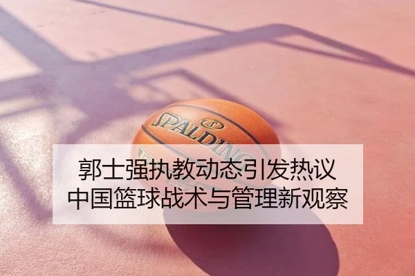 郭士强执教动态引发热议 中国篮球战术与管理新观察