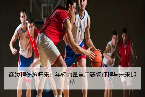 商竣程伤愈归来：年轻力量重启赛场征程与未来期待