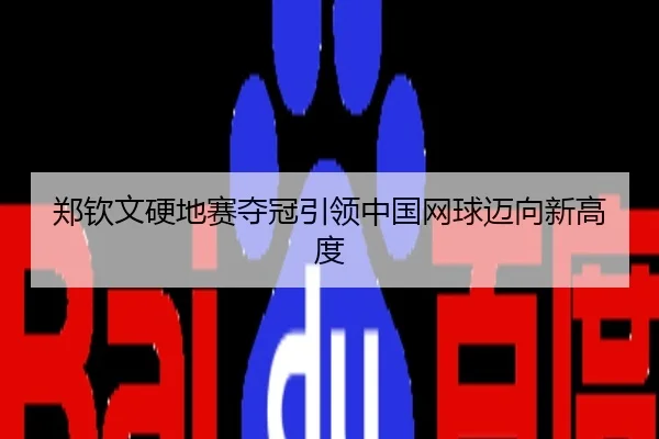 郑钦文硬地赛夺冠引领中国网球迈向新高度