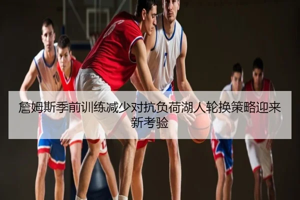 詹姆斯季前训练减少对抗负荷湖人轮换策略迎来新考验