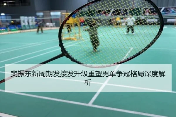 樊振东新周期发接发升级重塑男单争冠格局深度解析