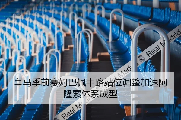 皇马季前赛姆巴佩中路站位调整加速阿隆索体系成型