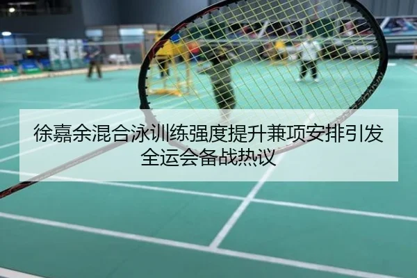 徐嘉余混合泳训练强度提升兼项安排引发全运会备战热议