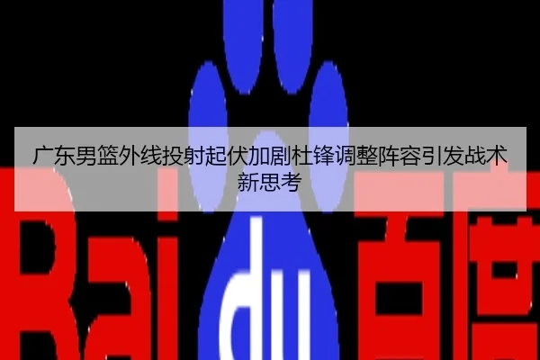 广东男篮外线投射起伏加剧杜锋调整阵容引发战术新思考