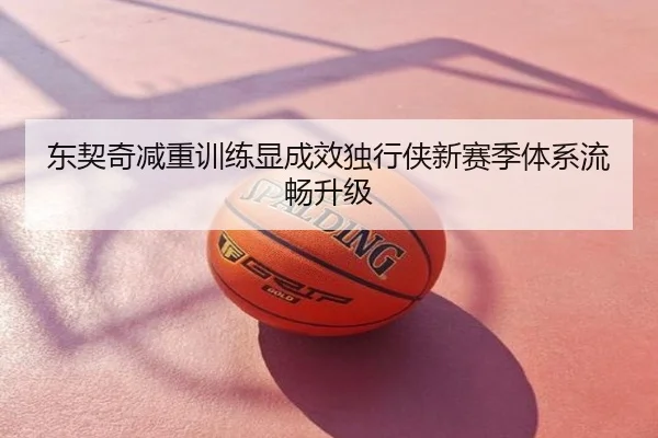 东契奇减重训练显成效独行侠新赛季体系流畅升级